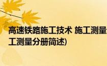 高速铁路施工技术 施工测量分册(关于高速铁路施工技术 施工测量分册简述)
