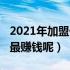2021年加盟什么店最火（2021年加盟什么店最赚钱呢）