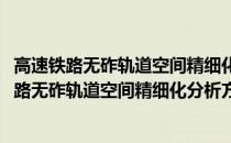 高速铁路无砟轨道空间精细化分析方法及其应用(关于高速铁路无砟轨道空间精细化分析方法及其应用简述)