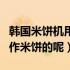 韩国米饼机用什么原料（韩国米饼机是怎样制作米饼的呢）