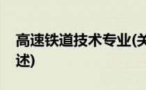 高速铁道技术专业(关于高速铁道技术专业简述)
