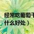 经常吃葡萄干有什么好处吗（经常吃葡萄干有什么好处）