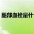 腿部血栓是什么征兆（腿部血栓是什么症状）