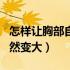 怎样让胸部自然变大方法如下（如何让胸部自然变大）