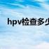 hpv检查多少钱怎么做（hpv检查多少钱）