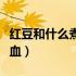 红豆和什么煮是补血的（红豆和什么一起煮补血）