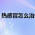 热感冒怎么治好得快（热感冒怎么治好得快）