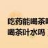 吃药能喝茶吗吃药2小时后能喝茶吗（吃药能喝茶叶水吗）