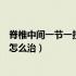 脊椎中间一节一按就疼一段时间了（脊椎中间一节一按就疼怎么治）
