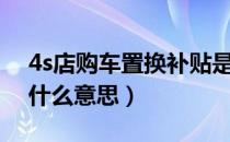4s店购车置换补贴是什么意思（置换补贴是什么意思）