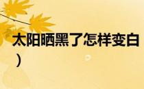 太阳晒黑了怎样变白（被太阳晒黑了怎么变白）