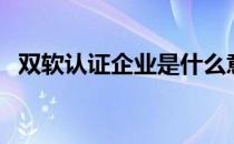 双软认证企业是什么意思（双软认证企业）