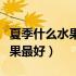 夏季什么水果败火效果最好（什么水果败火效果最好）