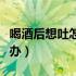 喝酒后想吐怎么办怎么缓解（喝酒后想吐怎么办）