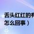 舌头红红的有小颗粒（舌头上长红色的小颗粒怎么回事）