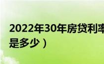2022年30年房贷利率是多少（30年房贷利率是多少）