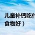 儿童补钙吃什么食物好得快（儿童补钙吃什么食物好）
