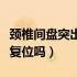 颈椎间盘突出可以痊愈吗（颈椎间盘突出可以复位吗）