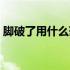 脚破了用什么药膏（脚破了用什么药好的快）
