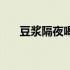 豆浆隔夜喝可以吗（豆浆隔夜能喝吗）