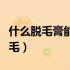 什么脱毛膏能永久脱毛（什么脱毛膏能永久脱毛）