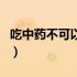 吃中药不可以吃水果吗（吃中药可以吃水果吗）