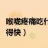 喉咙疼痛吃什么比较快好（喉咙疼痛吃什么好得快）