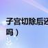 子宫切除后还有感觉吗（切除子宫后还能同房吗）