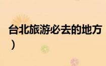 台北旅游必去的地方（台北自由行必去的景点）