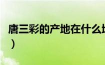 唐三彩的产地在什么地区（唐三彩的主要产地）