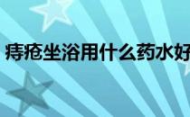 痔疮坐浴用什么药水好（痔疮坐浴用什么药）