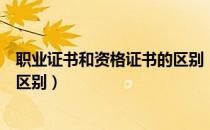 职业证书和资格证书的区别（职业资格证书和任职资格证书区别）