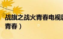 战旗之战火青春电视剧免费观看（战旗之战火青春）