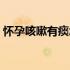 怀孕咳嗽有痰怎么办（怀孕咳嗽有痰怎么办）