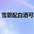 雪碧配白酒可以喝吗（白酒配雪碧可以喝吗）