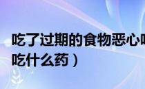 吃了过期的食物恶心呕吐吃什么药（恶心呕吐吃什么药）
