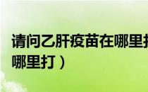 请问乙肝疫苗在哪里打（乙肝疫苗一般都是在哪里打）