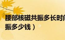腰部核磁共振多长时间能出报告（腰部核磁共振多少钱）