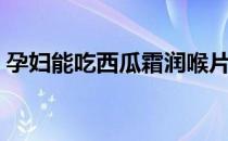 孕妇能吃西瓜霜润喉片吗（孕妇能吃西柚吗）