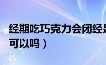 经期吃巧克力会闭经是真的吗（经期吃巧克力可以吗）