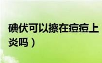 碘伏可以擦在痘痘上（碘伏可以擦在痘痘上消炎吗）