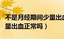 不是月经期间少量出血鲜红（不是月经期间少量出血正常吗）