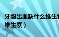 牙龈出血缺什么维生素最好（牙龈出血缺什么维生素）