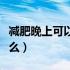 减肥晚上可以吃什么水果（减肥晚上可以吃什么）