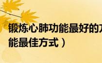 锻炼心肺功能最好的方法有哪些（锻炼心肺功能最佳方式）
