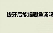 拔牙后能喝鲫鱼汤吗（拔牙后能喝水吗）