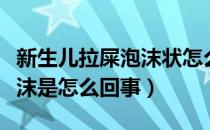 新生儿拉屎泡沫状怎么回事（新生儿拉屎有泡沫是怎么回事）