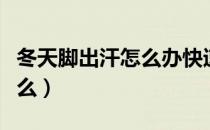 冬天脚出汗怎么办快速解决（冬天脚出汗为什么）