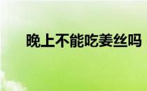 晚上不能吃姜丝吗（晚上不能吃姜吗）
