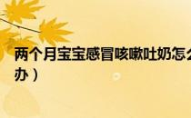 两个月宝宝感冒咳嗽吐奶怎么办（两个月宝宝感冒咳嗽怎么办）